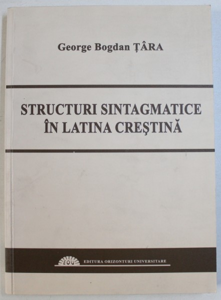 STRUCTURI SINTAGMATICE IN LATINA CRESTINA - CU PRIVIRE SPECIALA ASUPRA LIMBII SFANTULUI AUGUSTIN  de GEORGE BOGDAN TARA , 2008 , DEDICATIE*