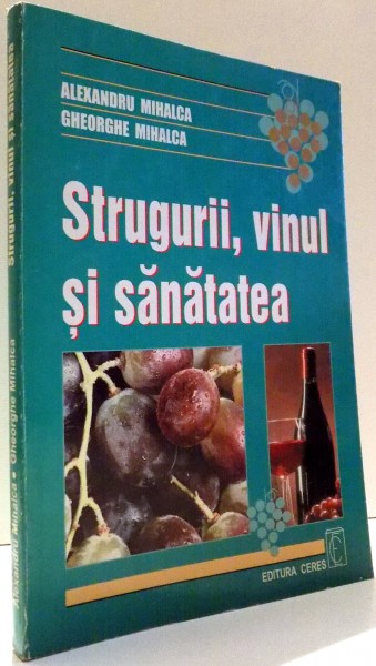 STRUGURII, VINUL SI SANATATEA de ALEXANDRU MIHALCA, GHEORGHE MIHALCA , 1999