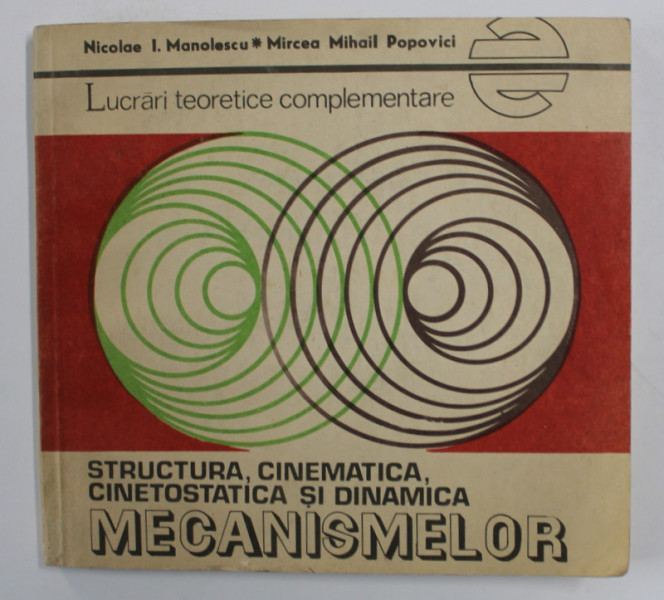 STUCTURA , CINEMATICA , CINETOSTATICA SI DINAMICA MECANISMELOR - LUCRARI TEORETICE COMPLEMENTARE de NICOLAE I. MANOLESCU ...MIRCEA MIHAIL POPOVICI , 1981