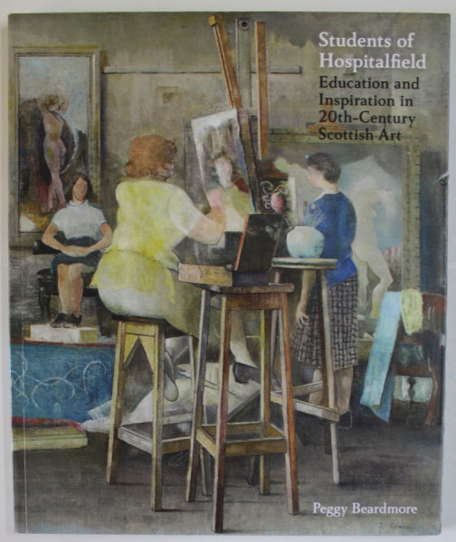 STUDENTS OF HOSPITALFIELD , EDUCATION AND INSPIRATION IN 20 th - CENTURY SCOTTISH ART by PEGGY BEARDMORE , 2018