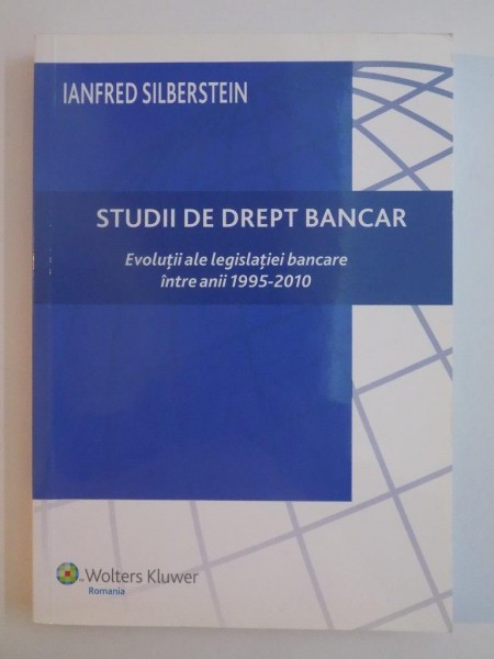 STUDII DE DREPT BANCAR , EVOLUTII ALE LEGISLATIEI BANCARE INTRE ANII 1995 - 2010 de IANFRED SILBERSTEIN , 2010