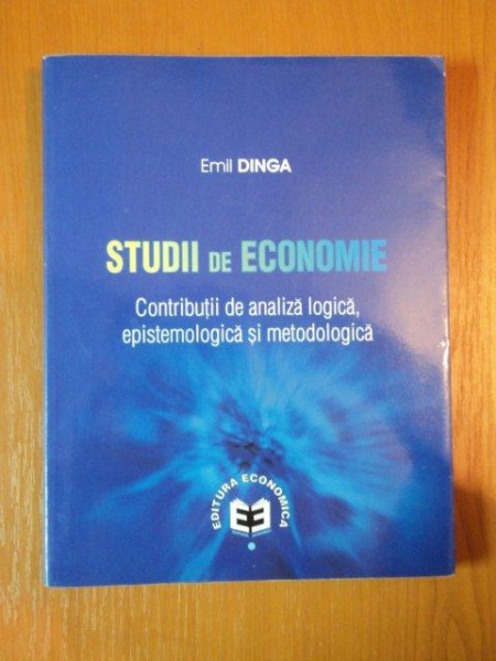 STUDII DE ECONOMIE CONTRIBUTII DE ANALIZA LOGICA , EPISTEMOLOGICA SI METODOLOGICA de EMIL DINGA , 2009