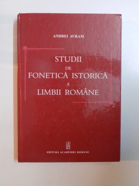 STUDII DE FONETICA ISTORICA A LIMBII ROMANE de ANDREI AVRAM , BUCURESTI 2012