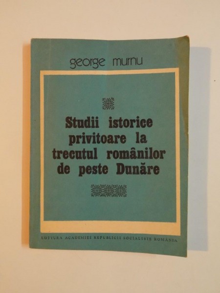 STUDII ISTORICE PRIVITOARE LA TRECUTUL ROMANILOR DE PESTE DUNARE de GEORGE MURNU, 1984