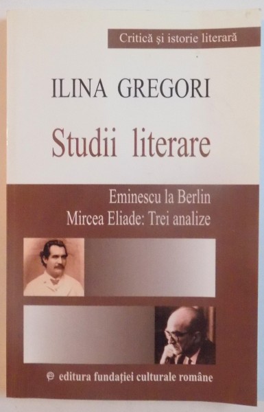STUDII LITERARE , EMINESCU LA BERLIN , MIRCEA ELIADE: TREI ANALIZE de ILINA GREGORI , 2002