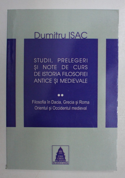 STUDII , PRELEGERI  SI NOTE DE CURS DE ISTORIA FILOSOFIEI ANTICE SI MEDIEVALE de DUMITRU ISAC , 2008