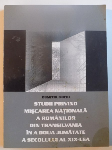 STUDII PRIVIND MISCAREA NATIONALA A ROMANILOR DIN TRANSILVANIA IN A DOUA JUMATATE A SECOLULUI AL XIX - LEA de DUMITRU SUCIU , 2004