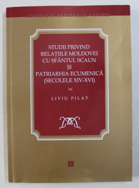 STUDII PRIVIND RELATIILE MOLDOVEI CU SFANTUL SCAUN SI PATRIARHIA  ECUMENICA - SECOLELE XIV - XVI de LIVIU PILAT , 2012