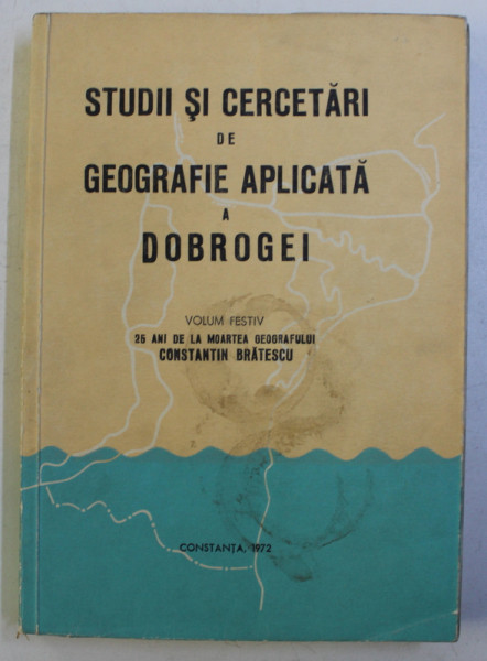 STUDII SI CERCETARI DE GEOGRAFIE APLICATA A DOBROGEI , VOLUM FESTIV 25 DE ANI DE LA MOARTEA GEOGRAFULUI CONSTANTIN BRATESCU , 1972
