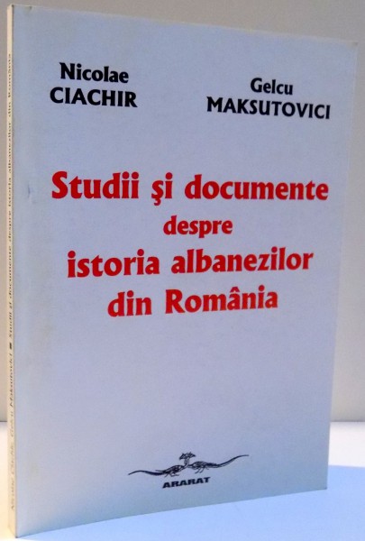 STUDII SI DOCUMENTE DESPRE ISTORIA ALBANEZILOR DIN ROMANIA de NICOLAE CIACHIR SI GELCU MAKSUTOVICI  1998