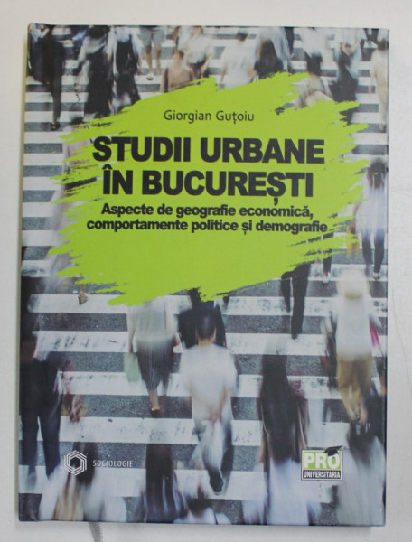 STUDII URBANE IN BUCURESTI , ASPECTE DE GEOGRAFIE ECONOMICA , COMPORTAMENTE POLITICE SI DEMOGRAFIE de GIORGIAN GUTOIU , 2020