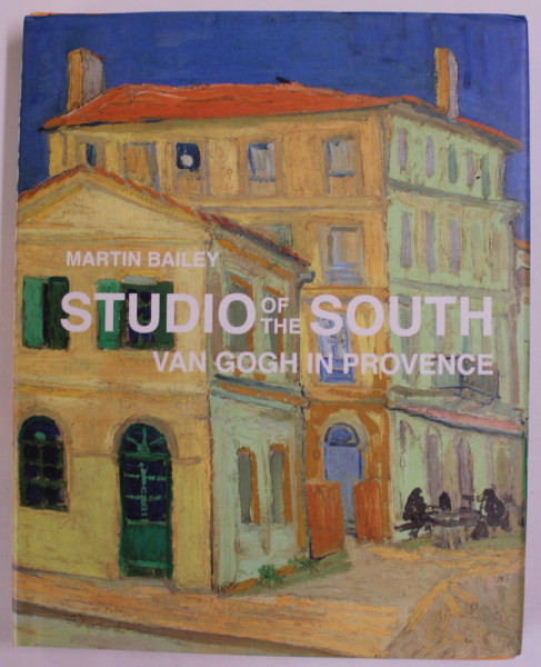 STUDIO OF THE SOUTH , VAN GOGH IN PROVENCE by MARTIN BAILEY , 2016