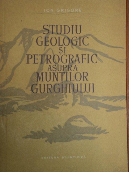 STUDIU GEOLOGIC SI PETROGRAFIC ASUPRA MUNTILOR GURGHIULUI - ION GRIGORE  1957