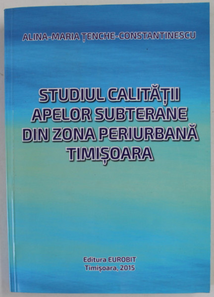 STUDIUL CALITATII APELOR SUBTERANE DIN ZONA PERIURBANA TIMISOARA de ALINA - MARIA TENCHE - CONSTANTINESCU , 2015 , DEDICATIE *