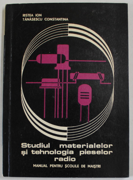 STUDIUL MATERIALELOR SI TEHNOLOGIA PIESELOR RADIO , MANUAL PENTRU SCOLILE DE MAISTRI de RISTEA ION si TANASESCU CONSTANTINA , 1971