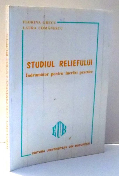 STUDIUL RELIEFULUI, INDRUMATOR PENTRU LUCRARI PRACTICE de FLORINA GRECU, LAURA COMANESCU , 1998