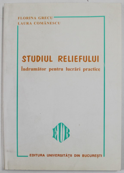 STUDIUL RELIEFULUI , INDRUMATOR PENTRU LUCRARI PRACTICE de FLORINA GRECU si LAURA COMANESCU , 1998 , DEDICATIE *