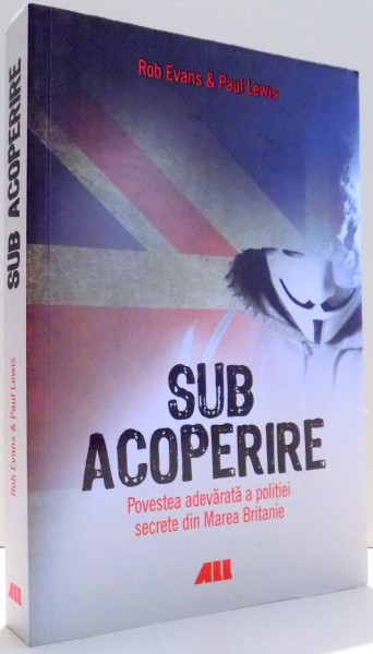 SUB ACOPERIRE, POVESTEA ADEVARATA A POLITIEI SECRETE DIN MAREA BRITANIE de ROB EVANS &amp; PAUL LEWIS , 2016