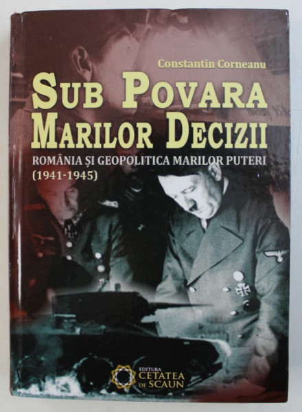 SUB POVARA MARILOR DECIZII - ROMANIA SI GEOPOLITICA MARILOR PUTERI ( 1941 - 1945) de CONSTANTIN CORNEANU , 2013