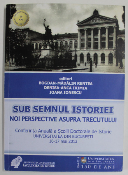 SUB SEMNUL ISTORIEI , NOI PERSPECTIVE ASUPRA TRECUTULUI , editori BOGDAN - MADALIN RENTEA ...IOANA  IONESCU , CONFERINTA ANUALA , 16-17 MAI , 2013