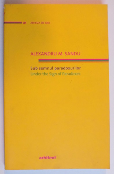 SUB SEMNUL PARADOXURILOR de ALEXANDRU M. SANDU , VOL I: ESEURI DE URBANISM SI ARHITECTURA 2007