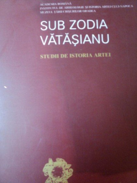 SUB ZODIA VATASIANU , STUDII DE ISTORIA ARTEI de MARIUS PORUMB , 2002