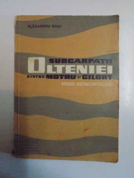 SUBCARPTII OLTENIEI DINTRE MOTRU SI GILORT , STUDIUL GEOMORFOLOGIC de ALEXANDRU ROSU , BUCURESTI 1967