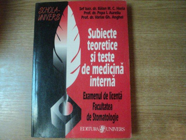 SUBIECTE SI TESTE DE MEDICINA INTERNA , EXAMENUL DE LICENTA FACULTATEA DE STOMATOLOGIE de BALAN M. C. HORIA , POPA I. AURELIU , VARLAS GH. ANGHEL , Bucuresti 1999