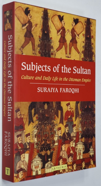 SUBJECTS OF THE SULTAN - CULTURE AND DAILY LIFE IN THE OTTOMAN EMPIRE by SURAIYA FAROQHI , 2015
