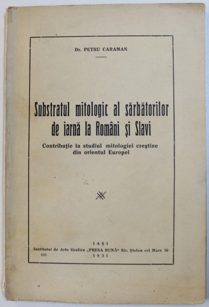 SUBSTRATUL MITOLOGIC AL SARBATORILOR  DE IARNA LA ROMANI SI SLAVI  - CONTRIBUTIE LA STUDIUL MITOLOGIEI CRESTINE DIN ORIENTUL EUROPEI de PETRU CARAMAN  , 1931