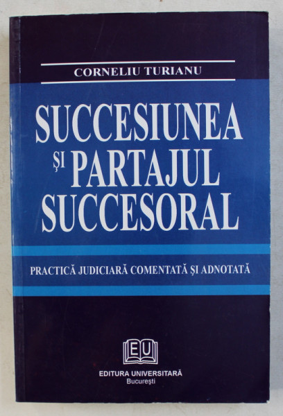 SUCCESIUNEA SI PARTAJUL SUCCESORAL  - PRACTICA JUDICIARA COMENTATA SI ADNOTATA de CORNELIU TURIANU , 2005