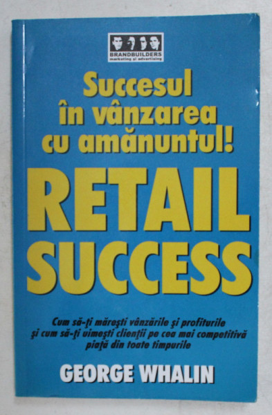SUCCESUL IN VANZAREA CU AMANUNTUL! RETAIL SUCCESS de GEORGE WHALIN , 2006