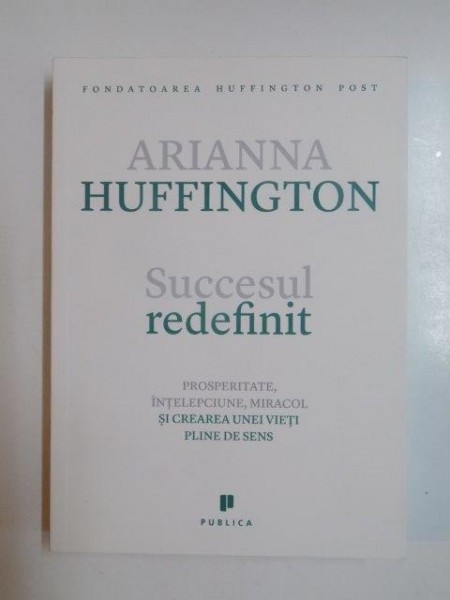 SUCCESUL REDEFINIT . PROSPERITATE , INTELEPCIUNE , MIRACOL SI CREAREA UNEI VIETI PLINE DE SENS de ARIANNA HUFFIGTON 2014