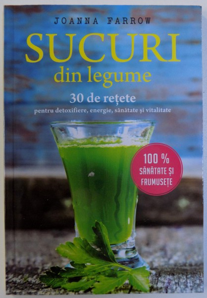 SUCURI DIN LEGUME  - 30 DE RETETE PENTRU DETOXIFIERE , ENERGIE, SANATATE SI VITALITATE de JOANNA FARROW , 2017