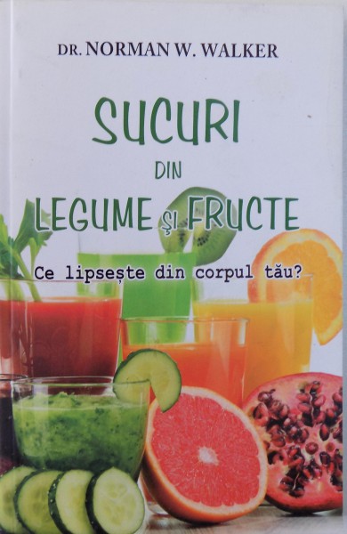 SUCURI DIN LEGUME SI FRUCTE, CE LIPSESTE DIN CORPUL TAU? de NORMAN W. WALKER , 2016