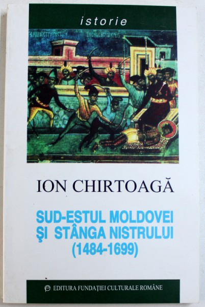 SUD - ESTUL MOLDOVEI SI STANGA NISTRULUI ( 1484 - 1699 ) de ION CHIRTOAGA , 1999