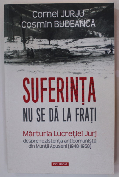 SUFERINTA NU SE DA LA FRATI , MARTURIA LUCRETIEI JURJ DESPRE REZISTENTA ANTICOMUNISTA DIN MUNTII APUSENI ( 1948 - 1958 ) de CORNEL JURJU si COSMIN BUDEANCA , 2022