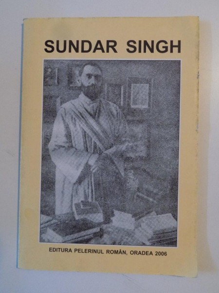 SUNDAR SINGH , VIATA , PILDE , PREDICI SI SFATURI PENTRU MANTUIRE de DIACON GHEORGHE BABUT , 2006