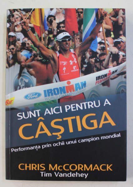 SUNT AICI PENTRU A CASTIGA  - PERFORMANTA PRIN OCHII UNUI CAMPION MONDIAL  - CHRIS ' MACCA  ' McCORMAK IMPREUNA CU TIM VANDEHEY , 2013