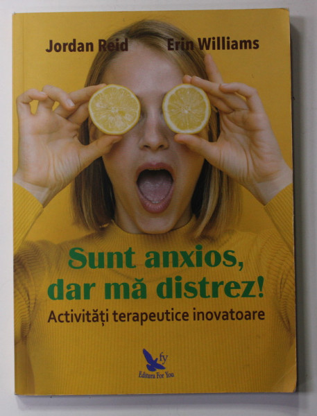 SUNT ANXIOS , DAR MA DISTREZ ! - ACTIVITATI TERAPEUTICE INOVATOARE de JORDAN REID si ERIN WILLIAMS , 2019