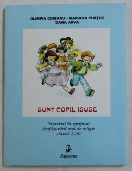 SUNT COPIL , ISUSE - MATERIAL IN SPRIJINUL DESFASURARII OREI DE RELIGIE CLASELE I - IV de OLIMPIA CIOBANU ...DANA ARVA , 2001