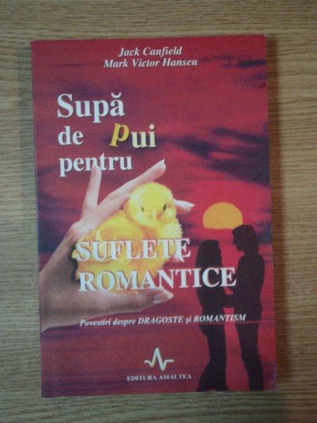 SUPA DE PUI PENTRU SUFLETE ROMANTICE, POVESTIRI DESPRE DRAGOSTE SI ROMANTISM de JACK CANFIELD, MARK VICTOR HANSEN.