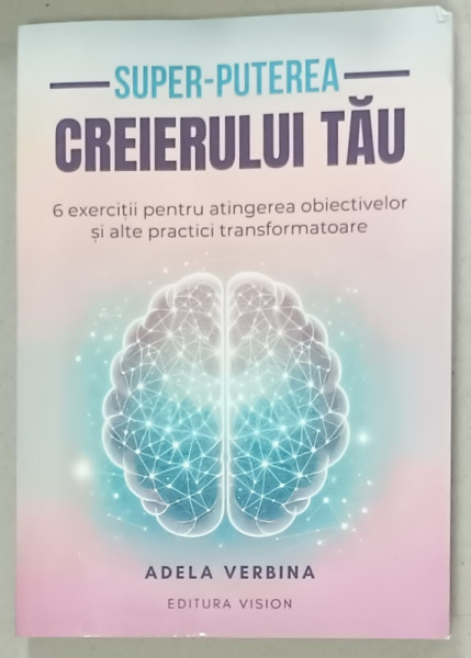SUPER  - PUTEREA  CREIERULUI TAU , 6 EXERCITII PENTRU ATINGEREA OBIECTIVELOR SI ALTE PRACTICI TRANSFORMATOARE de ADELA VERBINA , 2024