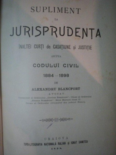 SUPLIMENT LA JURISPRUDENTA INALTEI CURTI DE CASTIUNE SI JUSTITIE ASUPRA CODULUI CIVIL 1884-`1898 de ALEXANDRU BLANCFORT, CRAIOVA 1898