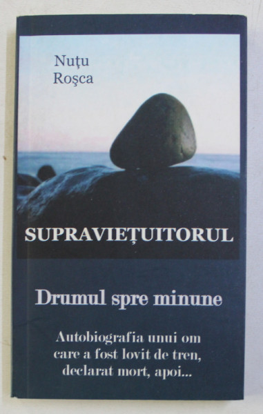 SUPRAVIETUITORUL - DRUMUL SPRE MINUNE - AUTOBIOGRAFIA UNUI OM CARE A FOST LOVITDE TREN , DECLARAT MORT , APOI ...de NUTU ROSCA , 2012