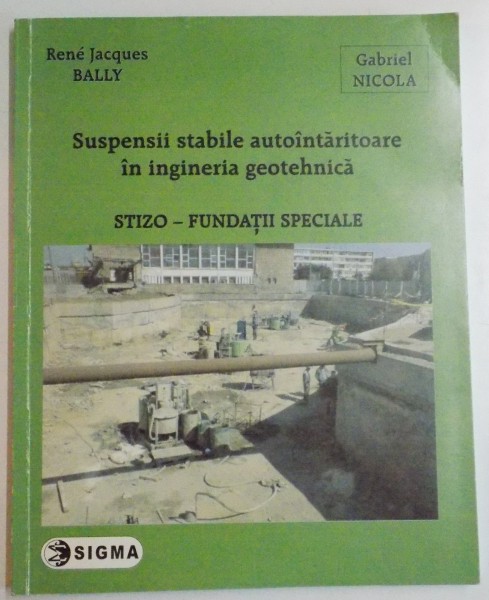 SUSPENSII STABILE AUTOINTARITOARE IN INGINERIA GEOTEHNICA , STIZO-FUNDATII SPECIALE de RENE JACQUES BALLY , GABRIEL NICOLA , 2007