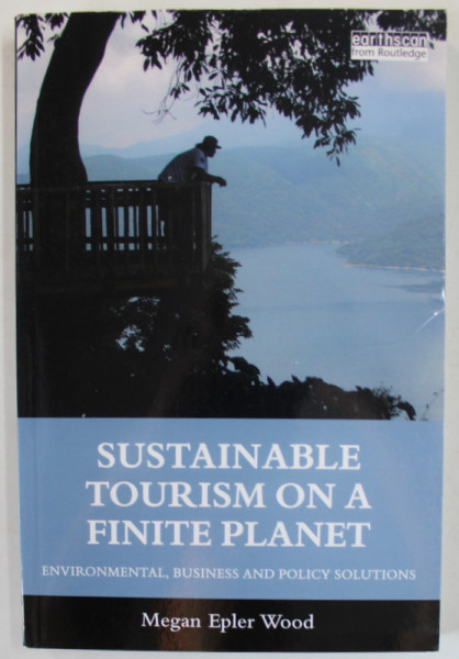 SUSTAINABLE TOURISM ON A FINITE PLANET , ENVIRONMENTAL , BUSINESS AND POLICY SOLUTIONS by MEGAN EPLER WOOD , 2017