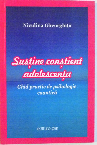 SUSTINE CONSTIENT ADOLESCENTA, GHID PRACTIC DE PSIHOLOGIE CUANTICA de NICULINA GHEORGHITA, 2015 * PREZINTA SUBLINIERI CU CREIONUL
