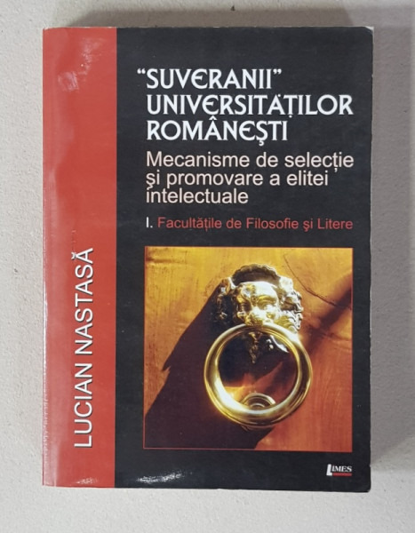 ' SUVERANII  ' UNIVERSITATILOR ROMANESTI - MECANISME DE SELECTIE SI PROMOVARE A ELITEI INTELECTUALE ,VOLUMUL  I. FACULTATILE DE FILOSOFIE SI LITERE de LUCIAN NASTASA , 2007