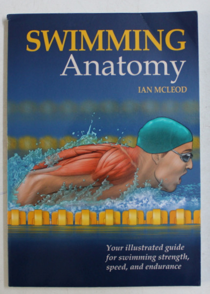 SWIMMING ANATOMY , YOUR ILLUSTRATED GUIDE FOR SWIMMING STRENGTH , SPEED  AND ENDURANCE by IAN MCLEOD , 2010